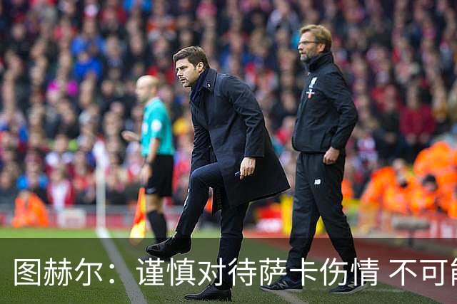 图赫尔：谨慎对待萨卡伤情 不可能每场都首发并打满全场