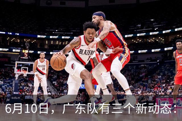 6月10日，广东队有三个新动态：黄明依的租借事宜确定，北控再次向徐杰提出邀请！